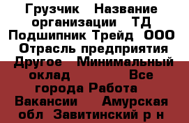 Грузчик › Название организации ­ ТД Подшипник Трейд, ООО › Отрасль предприятия ­ Другое › Минимальный оклад ­ 35 000 - Все города Работа » Вакансии   . Амурская обл.,Завитинский р-н